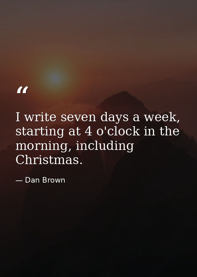 I write seven days a week, starting at 4 o'clock in the morning, including Christmas. — Dan Brown