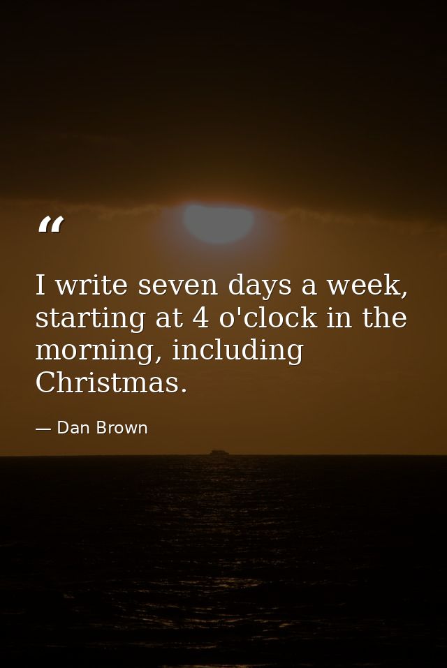 I write seven days a week, starting at 4 o'clock in the morning, including Christmas. — Dan Brown