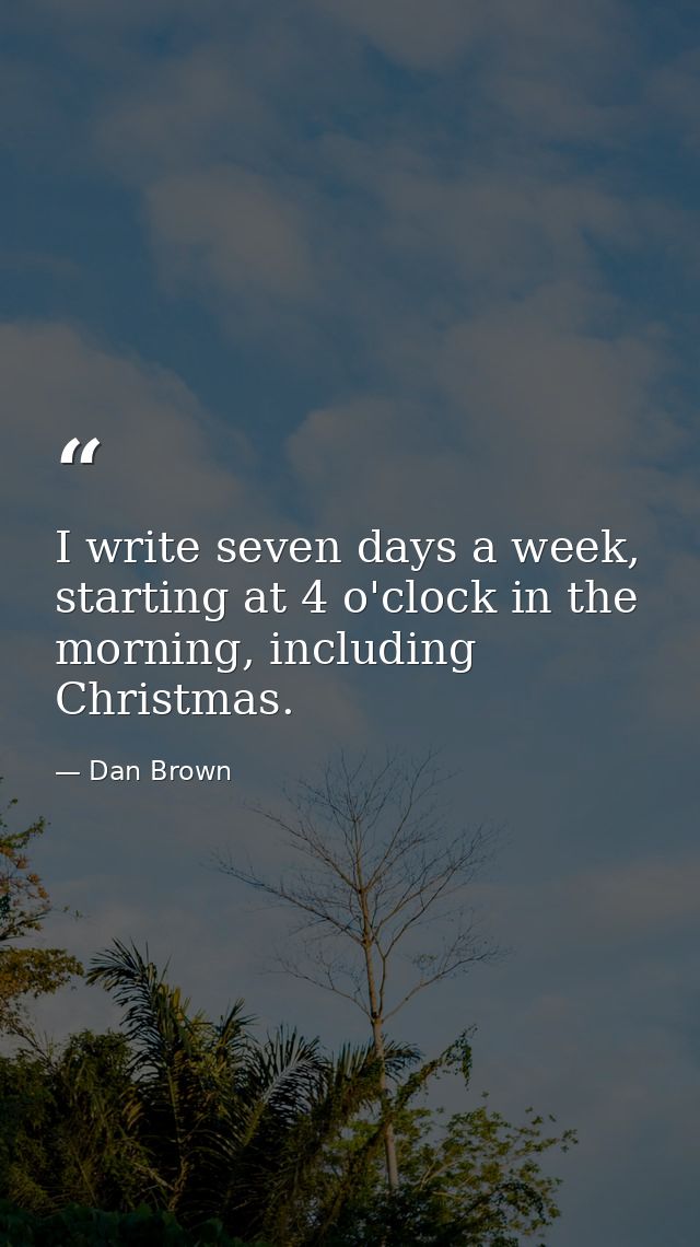 I write seven days a week, starting at 4 o'clock in the morning, including Christmas. — Dan Brown