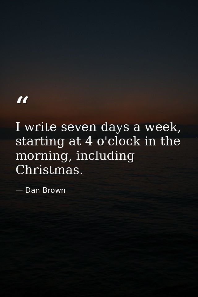 I write seven days a week, starting at 4 o'clock in the morning, including Christmas. — Dan Brown