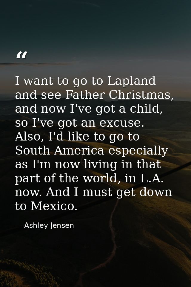 I want to go to Lapland and see Father Christmas, and now I've got a child, so I've got an excuse. Also, I'd like to go  — Ashley Jensen