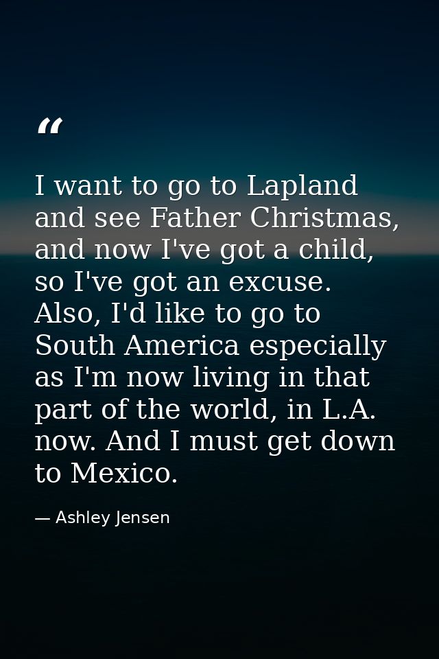 I want to go to Lapland and see Father Christmas, and now I've got a child, so I've got an excuse. Also, I'd like to go  — Ashley Jensen