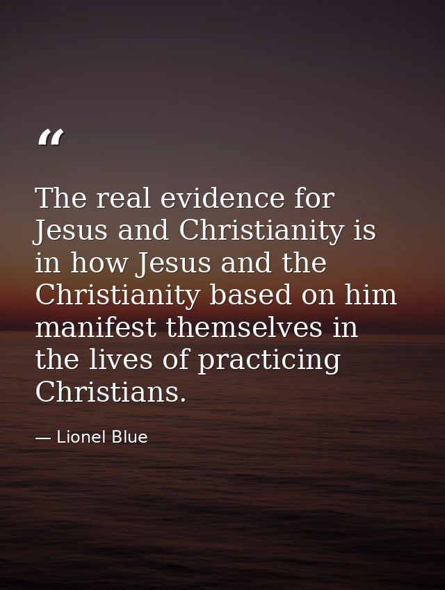 The real evidence for Jesus and Christianity is in how Jesus and the Christianity based on him manifest themselves in th — Lionel Blue