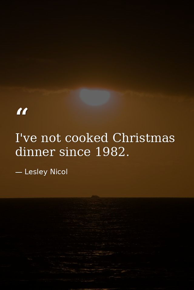 I've not cooked Christmas dinner since 1982. — Lesley Nicol
