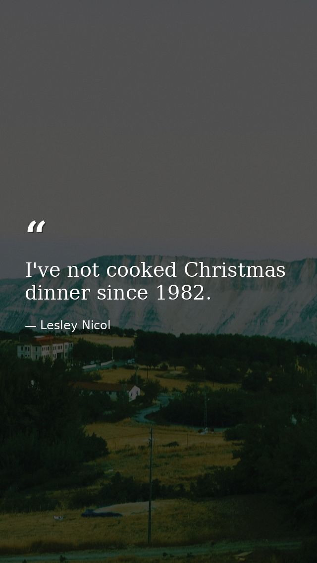 I've not cooked Christmas dinner since 1982. — Lesley Nicol