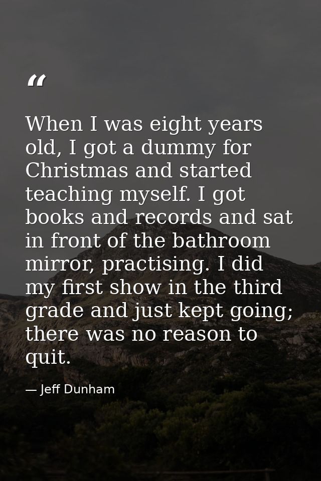 When I was eight years old, I got a dummy for Christmas and started teaching myself. I got books and records and sat in  — Jeff Dunham