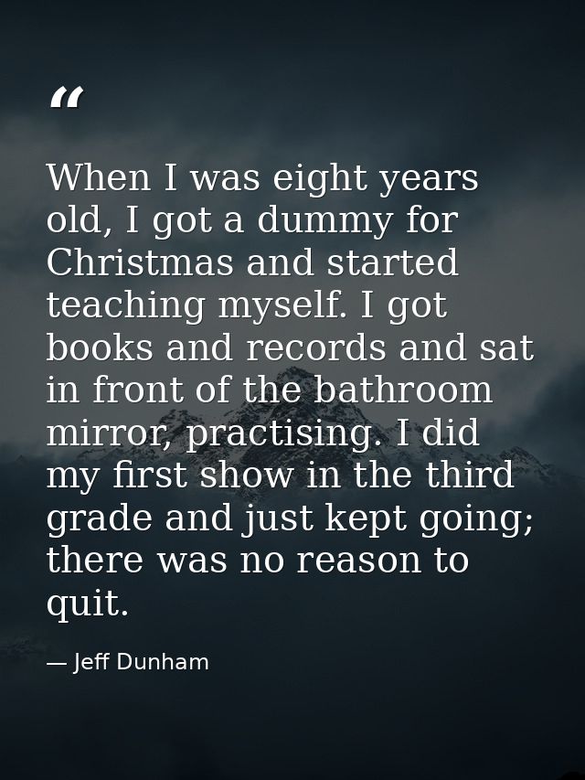 When I was eight years old, I got a dummy for Christmas and started teaching myself. I got books and records and sat in  — Jeff Dunham