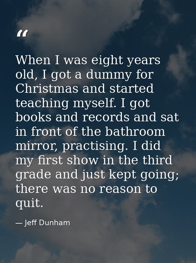 When I was eight years old, I got a dummy for Christmas and started teaching myself. I got books and records and sat in  — Jeff Dunham