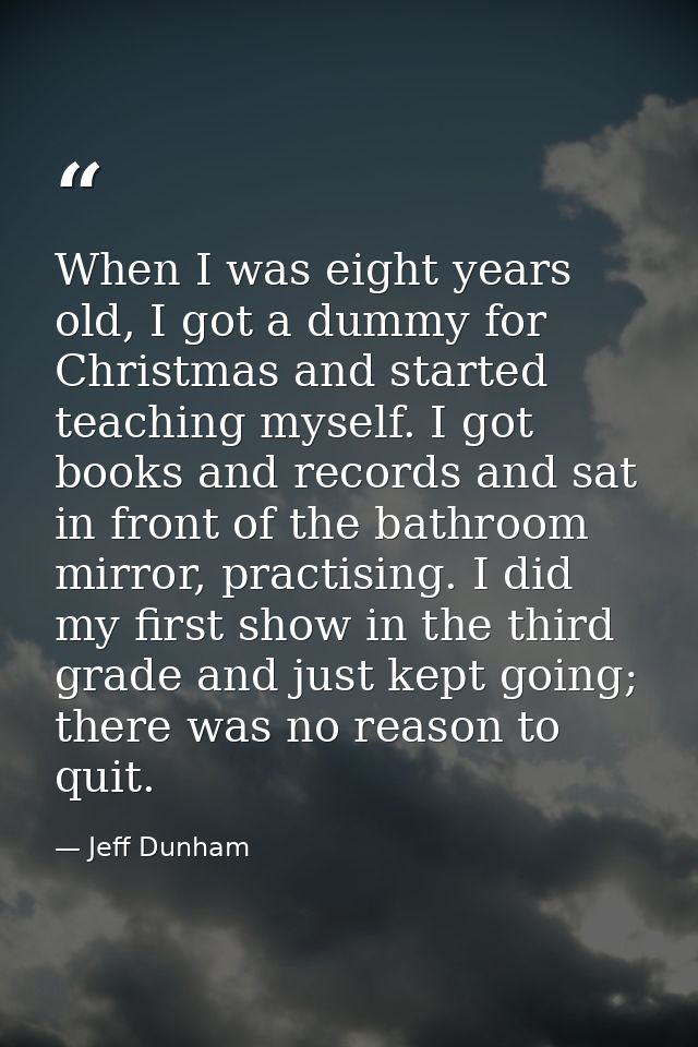 When I was eight years old, I got a dummy for Christmas and started teaching myself. I got books and records and sat in  — Jeff Dunham