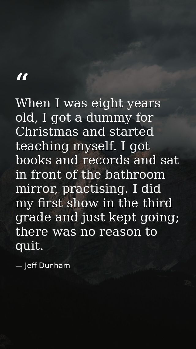 When I was eight years old, I got a dummy for Christmas and started teaching myself. I got books and records and sat in  — Jeff Dunham