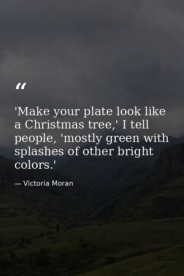 'Make your plate look like a Christmas tree,' I tell people, 'mostly green with splashes of other bright colors.' — Victoria Moran