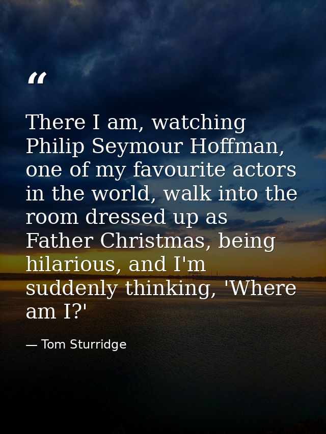 There I am, watching Philip Seymour Hoffman, one of my favourite actors in the world, walk into the room dressed up as F — Tom Sturridge