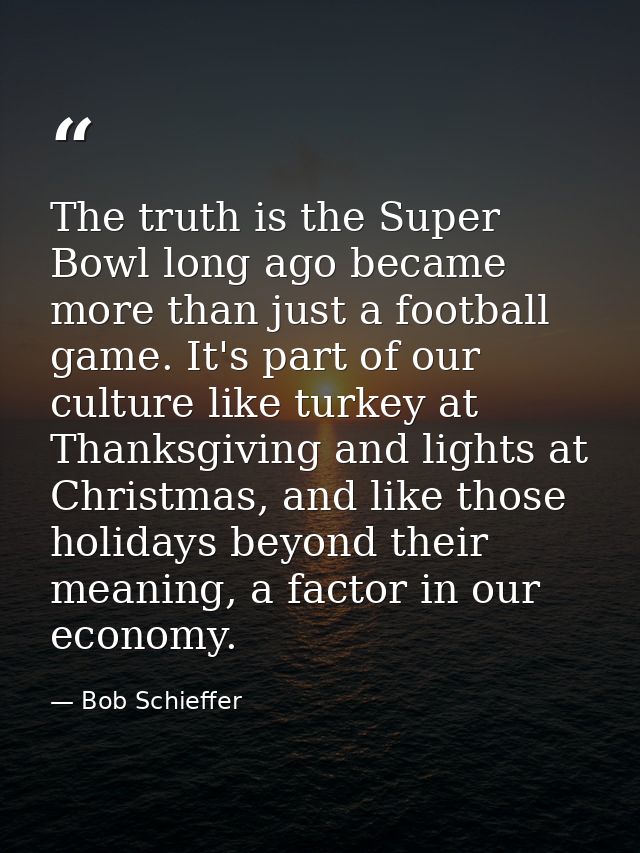 The truth is the Super Bowl long ago became more than just a football game. It's part of our culture like turkey at Than — Bob Schieffer