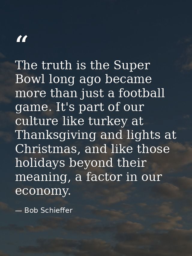The truth is the Super Bowl long ago became more than just a football game. It's part of our culture like turkey at Than — Bob Schieffer
