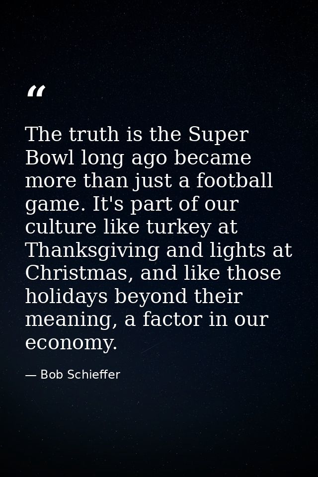 The truth is the Super Bowl long ago became more than just a football game. It's part of our culture like turkey at Than — Bob Schieffer