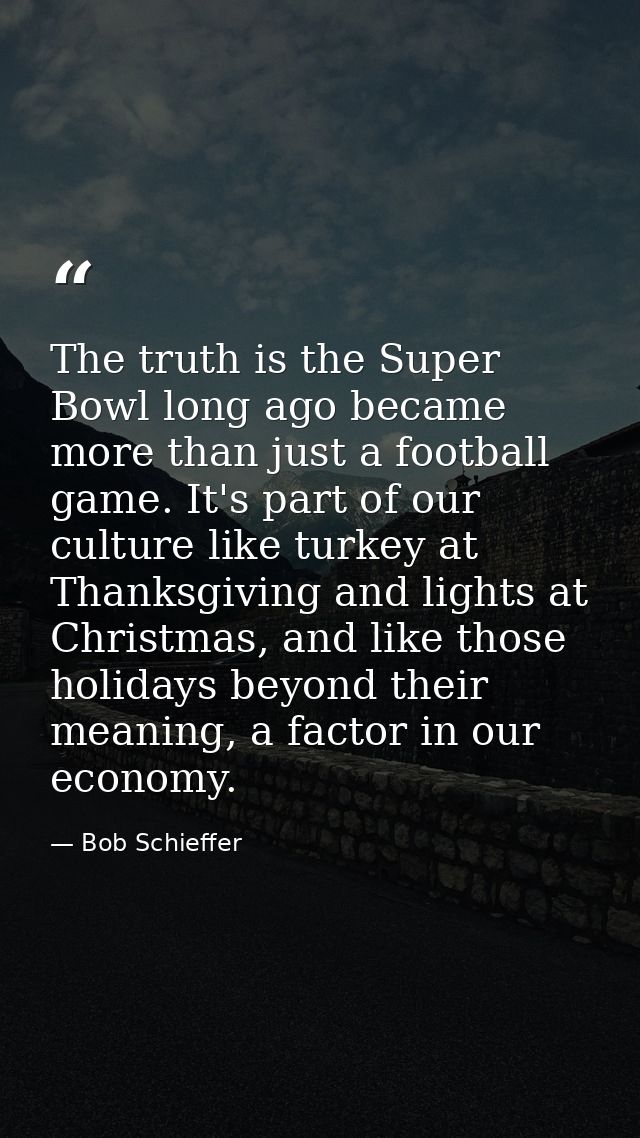 The truth is the Super Bowl long ago became more than just a football game. It's part of our culture like turkey at Than — Bob Schieffer