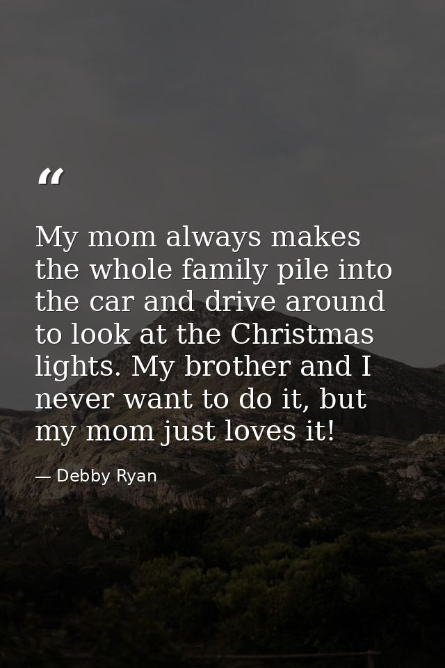My mom always makes the whole family pile into the car and drive around to look at the Christmas lights. My brother and  — Debby Ryan