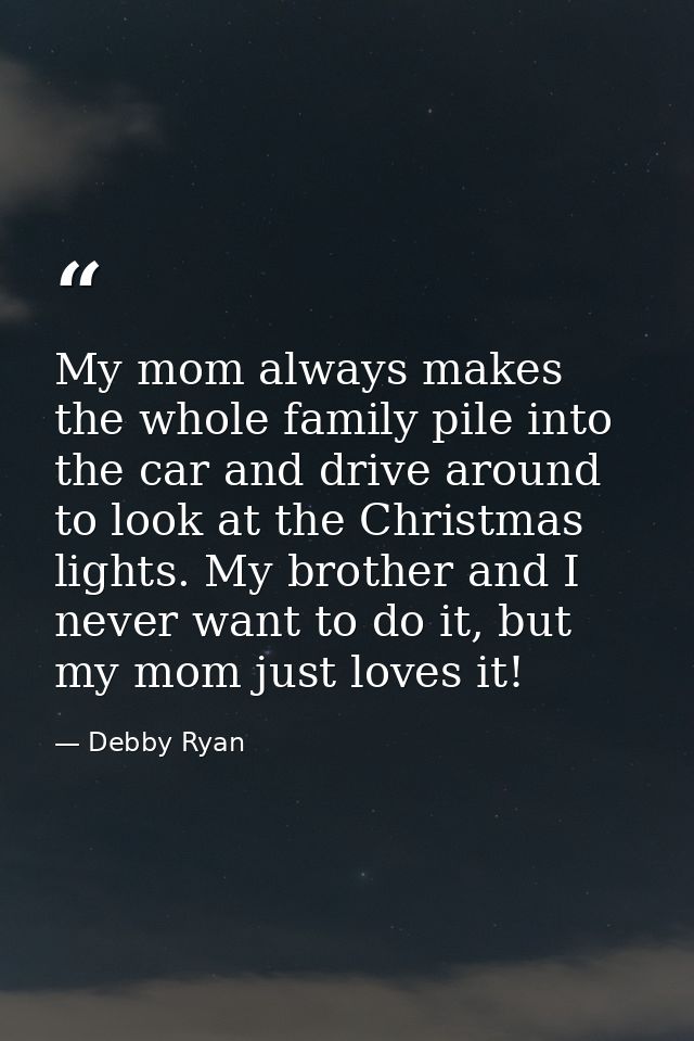 My mom always makes the whole family pile into the car and drive around to look at the Christmas lights. My brother and  — Debby Ryan