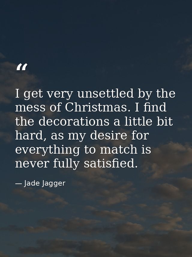 I get very unsettled by the mess of Christmas. I find the decorations a little bit hard, as my desire for everything to  — Jade Jagger