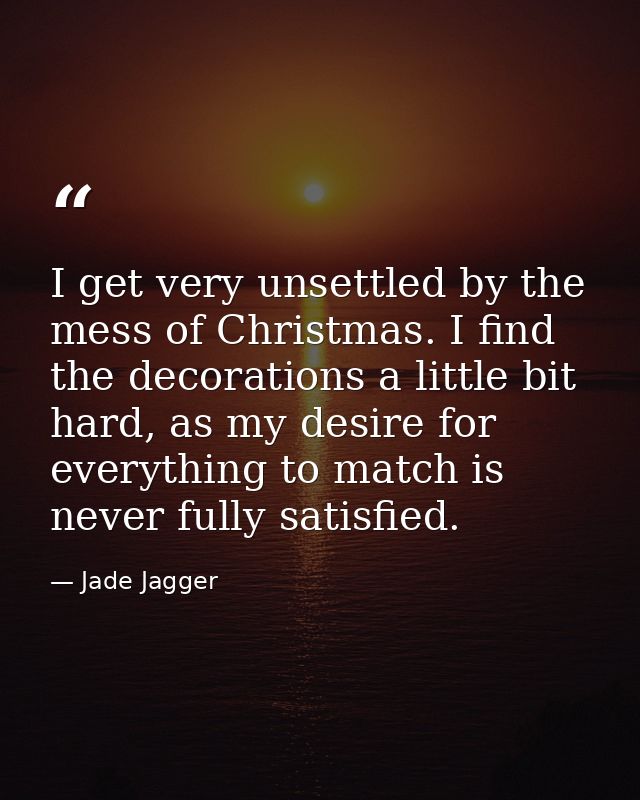 I get very unsettled by the mess of Christmas. I find the decorations a little bit hard, as my desire for everything to  — Jade Jagger