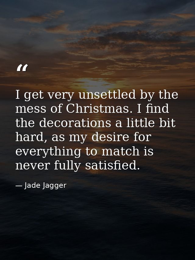 I get very unsettled by the mess of Christmas. I find the decorations a little bit hard, as my desire for everything to  — Jade Jagger