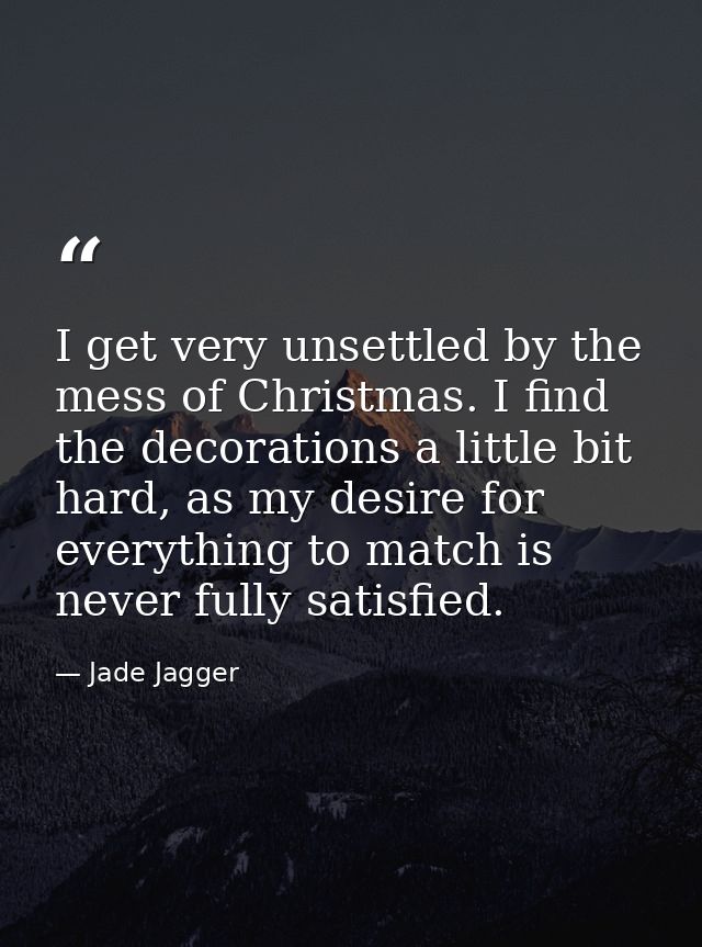 I get very unsettled by the mess of Christmas. I find the decorations a little bit hard, as my desire for everything to  — Jade Jagger