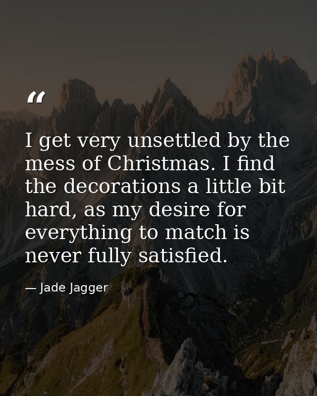 I get very unsettled by the mess of Christmas. I find the decorations a little bit hard, as my desire for everything to  — Jade Jagger