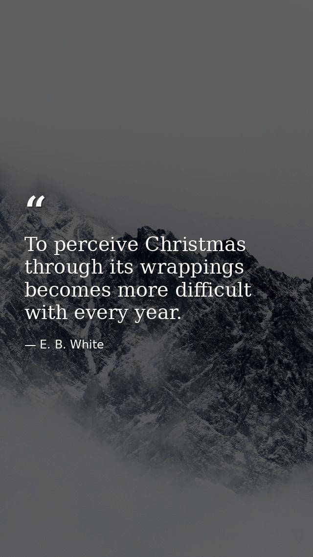 To perceive Christmas through its wrappings becomes more difficult with every year. — E. B. White