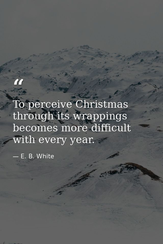 To perceive Christmas through its wrappings becomes more difficult with every year. — E. B. White