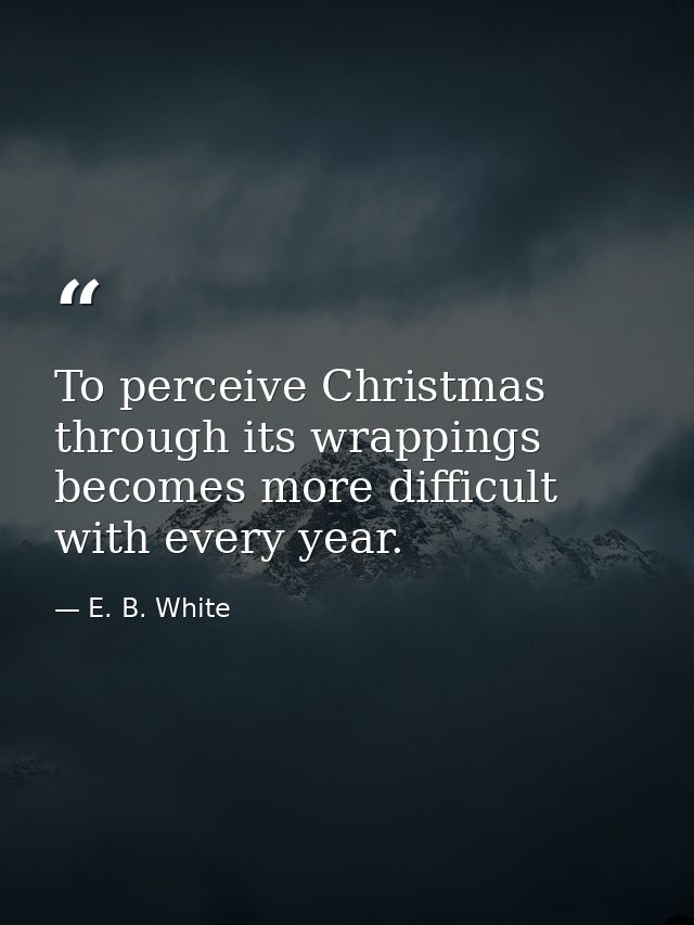 To perceive Christmas through its wrappings becomes more difficult with every year. — E. B. White