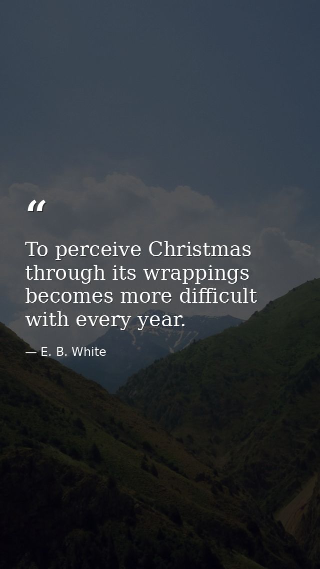 To perceive Christmas through its wrappings becomes more difficult with every year. — E. B. White