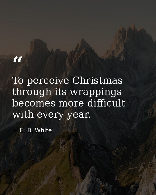 To perceive Christmas through its wrappings becomes more difficult with every year. — E. B. White