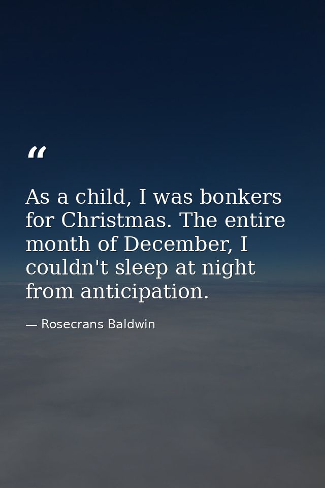 As a child, I was bonkers for Christmas. The entire month of December, I couldn't sleep at night from anticipation. — Rosecrans Baldwin
