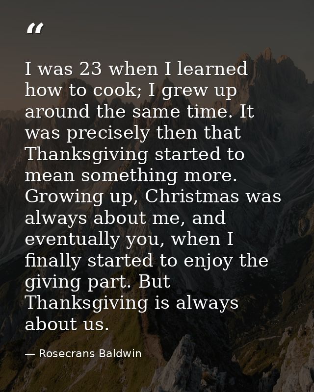I was 23 when I learned how to cook; I grew up around the same time. It was precisely then that Thanksgiving started to  — Rosecrans Baldwin