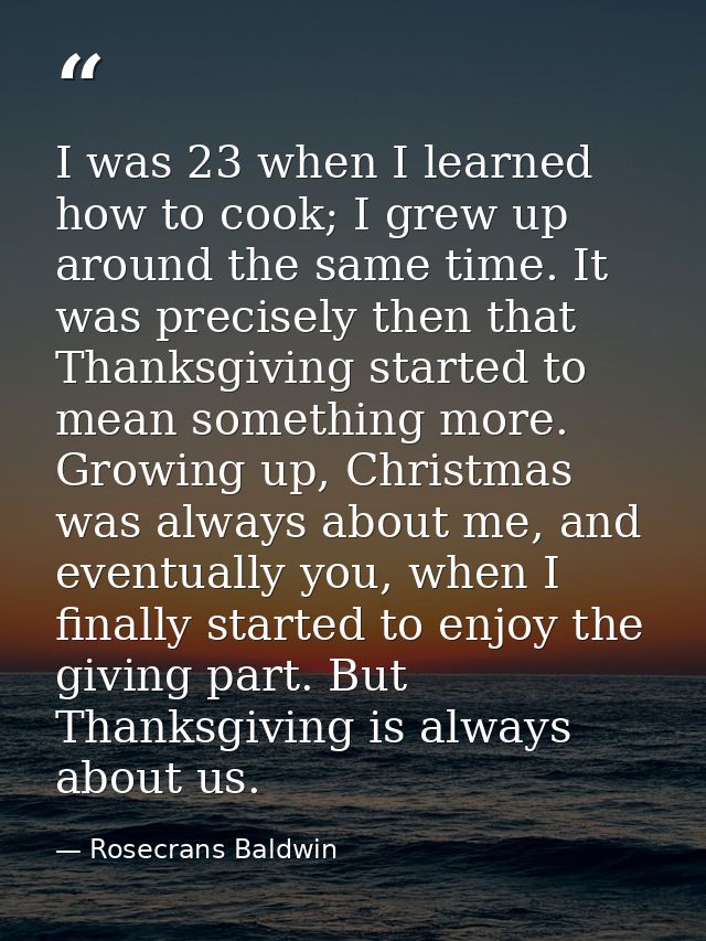 I was 23 when I learned how to cook; I grew up around the same time. It was precisely then that Thanksgiving started to  — Rosecrans Baldwin