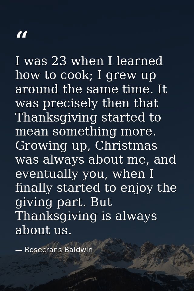 I was 23 when I learned how to cook; I grew up around the same time. It was precisely then that Thanksgiving started to  — Rosecrans Baldwin
