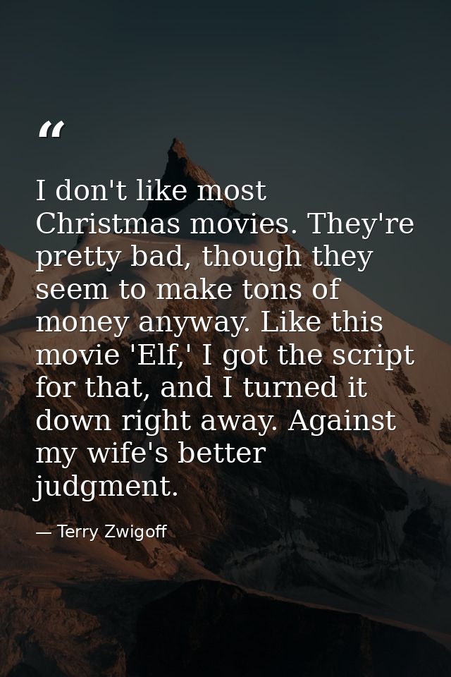 I don't like most Christmas movies. They're pretty bad, though they seem to make tons of money anyway. Like this movie ' — Terry Zwigoff