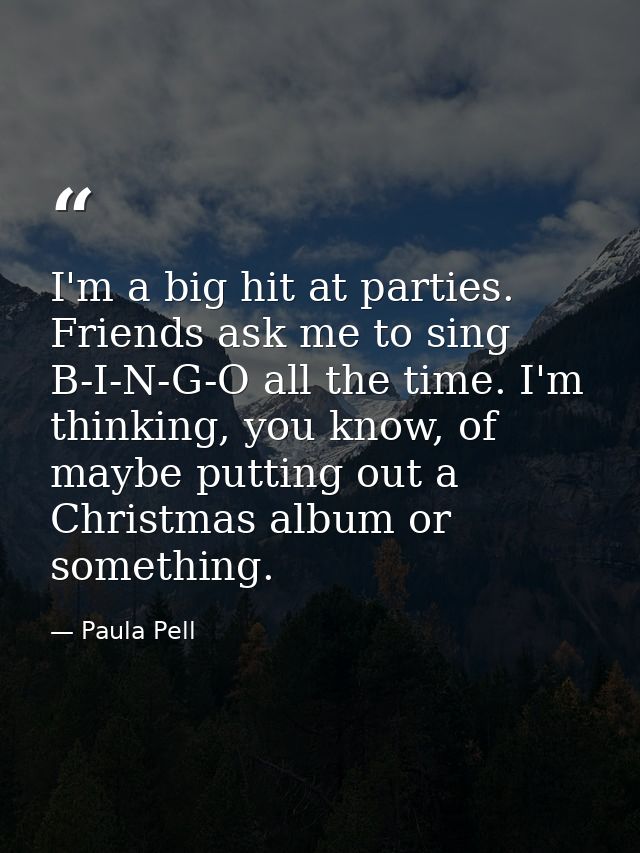 I'm a big hit at parties. Friends ask me to sing B-I-N-G-O all the time. I'm thinking, you know, of maybe putting out a  — Paula Pell