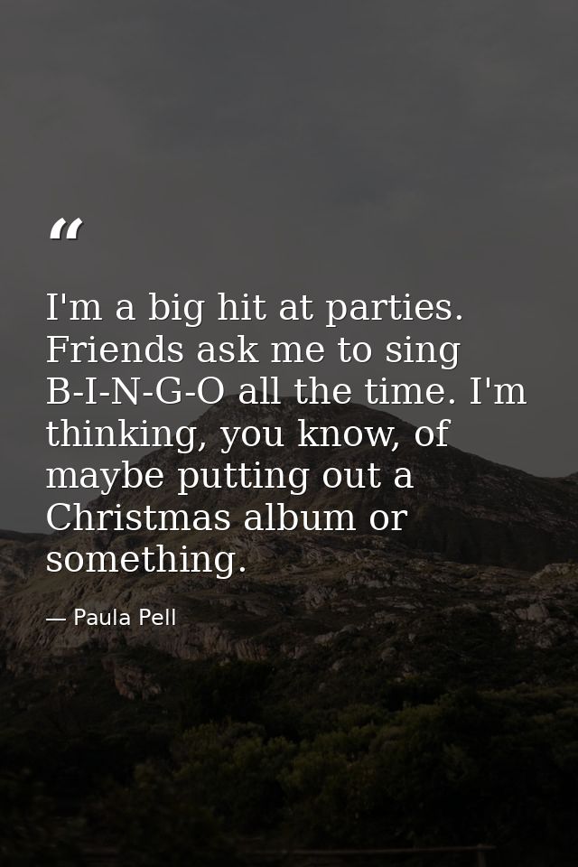 I'm a big hit at parties. Friends ask me to sing B-I-N-G-O all the time. I'm thinking, you know, of maybe putting out a  — Paula Pell