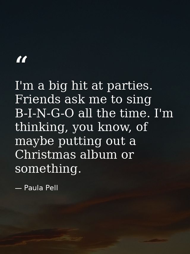 I'm a big hit at parties. Friends ask me to sing B-I-N-G-O all the time. I'm thinking, you know, of maybe putting out a  — Paula Pell