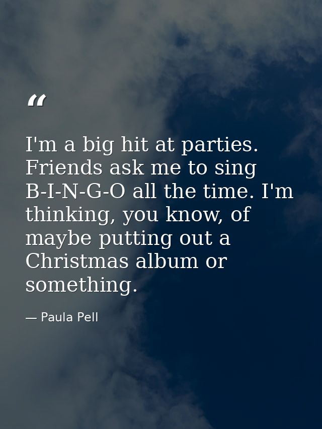 I'm a big hit at parties. Friends ask me to sing B-I-N-G-O all the time. I'm thinking, you know, of maybe putting out a  — Paula Pell