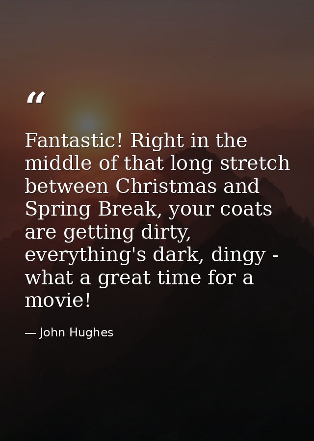 Fantastic! Right in the middle of that long stretch between Christmas and Spring Break, your coats are getting dirty, ev — John Hughes