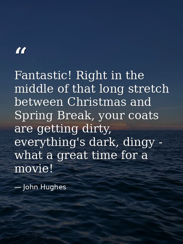 Fantastic! Right in the middle of that long stretch between Christmas and Spring Break, your coats are getting dirty, ev — John Hughes