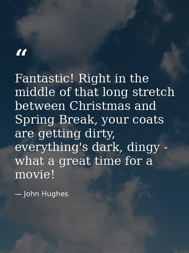 Fantastic! Right in the middle of that long stretch between Christmas and Spring Break, your coats are getting dirty, ev — John Hughes