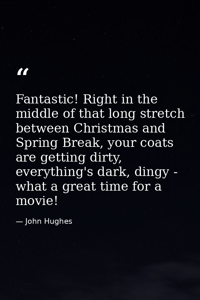 Fantastic! Right in the middle of that long stretch between Christmas and Spring Break, your coats are getting dirty, ev — John Hughes