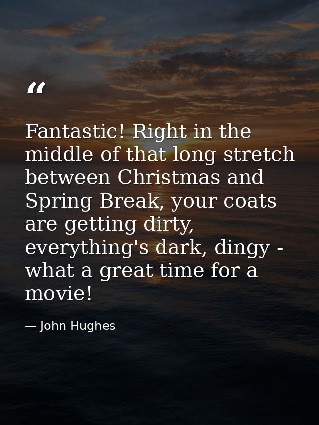 Fantastic! Right in the middle of that long stretch between Christmas and Spring Break, your coats are getting dirty, ev — John Hughes