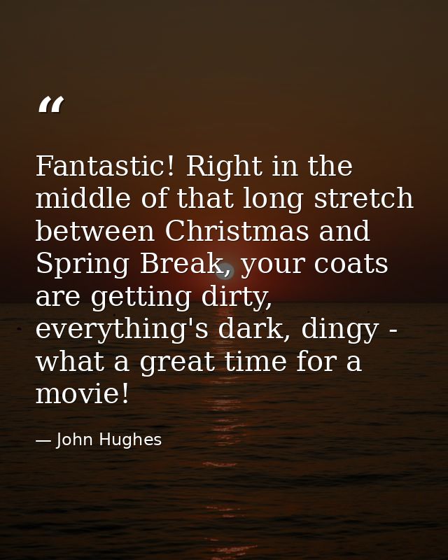 Fantastic! Right in the middle of that long stretch between Christmas and Spring Break, your coats are getting dirty, ev — John Hughes