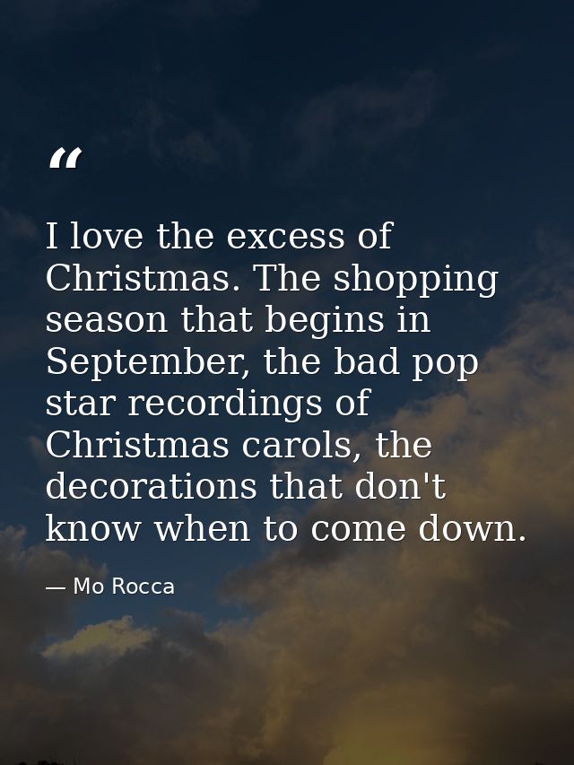 I love the excess of Christmas. The shopping season that begins in September, the bad pop star recordings of Christmas c — Mo Rocca