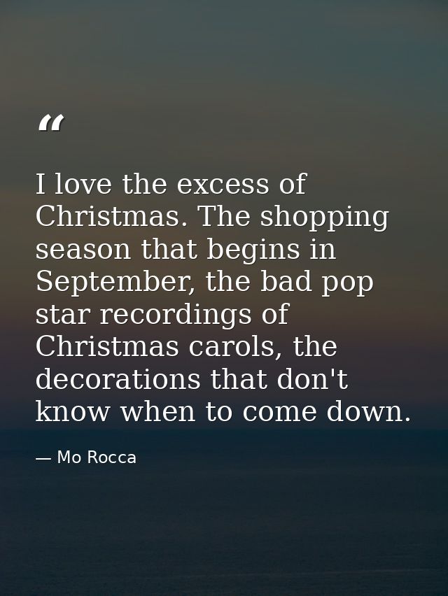 I love the excess of Christmas. The shopping season that begins in September, the bad pop star recordings of Christmas c — Mo Rocca
