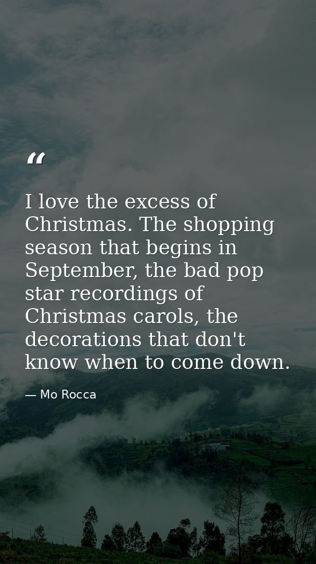 I love the excess of Christmas. The shopping season that begins in September, the bad pop star recordings of Christmas c — Mo Rocca